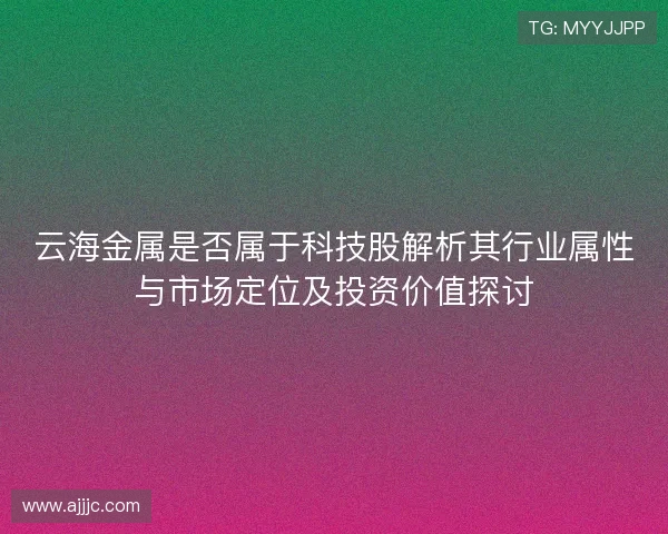 云海金属是否属于科技股解析其行业属性与市场定位及投资价值探讨